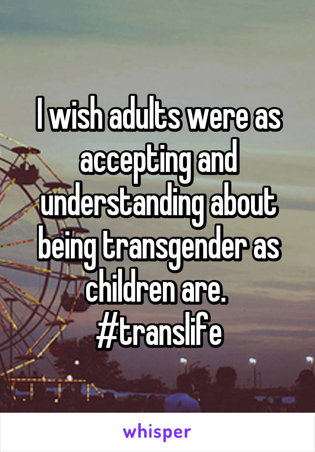 I wish adults were as accepting and understanding about being transgender as children are. 
#translife