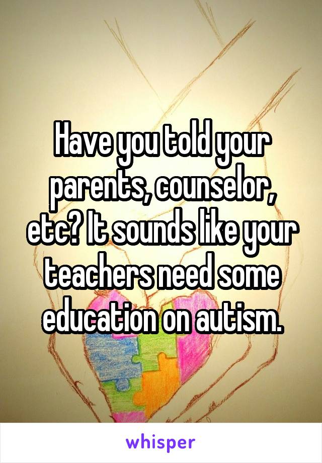 Have you told your parents, counselor, etc? It sounds like your teachers need some education on autism.