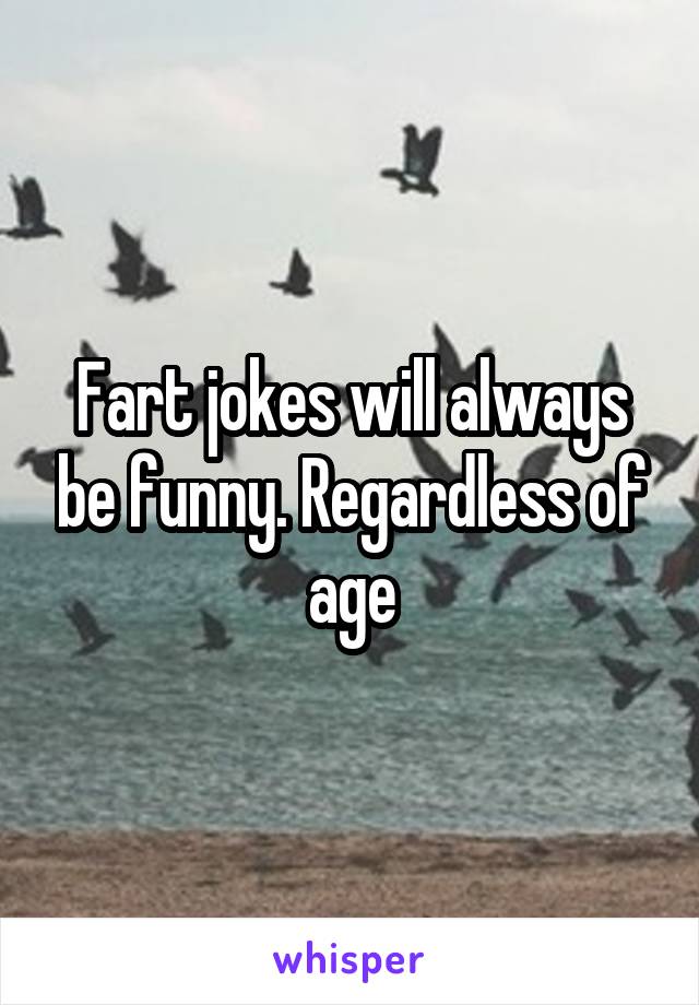 Fart jokes will always be funny. Regardless of age