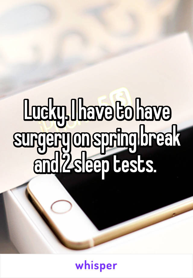 Lucky. I have to have surgery on spring break and 2 sleep tests. 