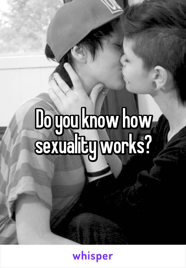 Do you know how sexuality works?