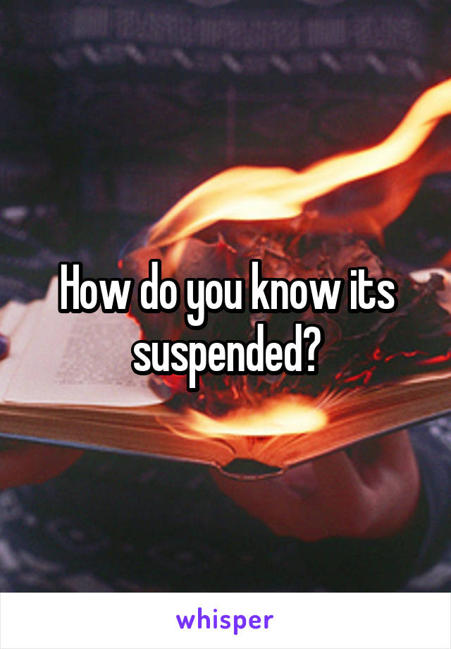 How do you know its suspended?