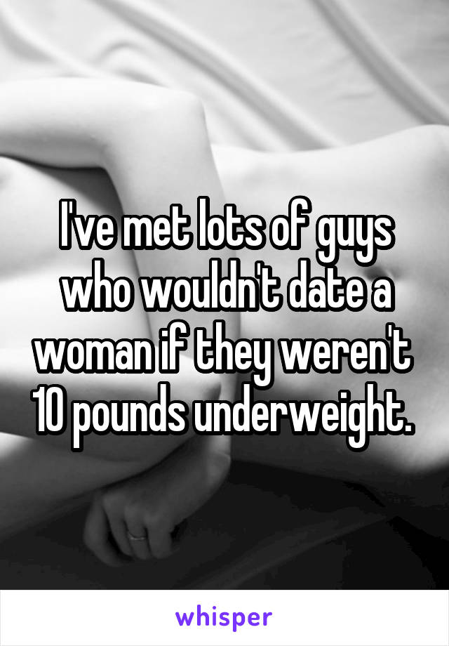 I've met lots of guys who wouldn't date a woman if they weren't  10 pounds underweight. 