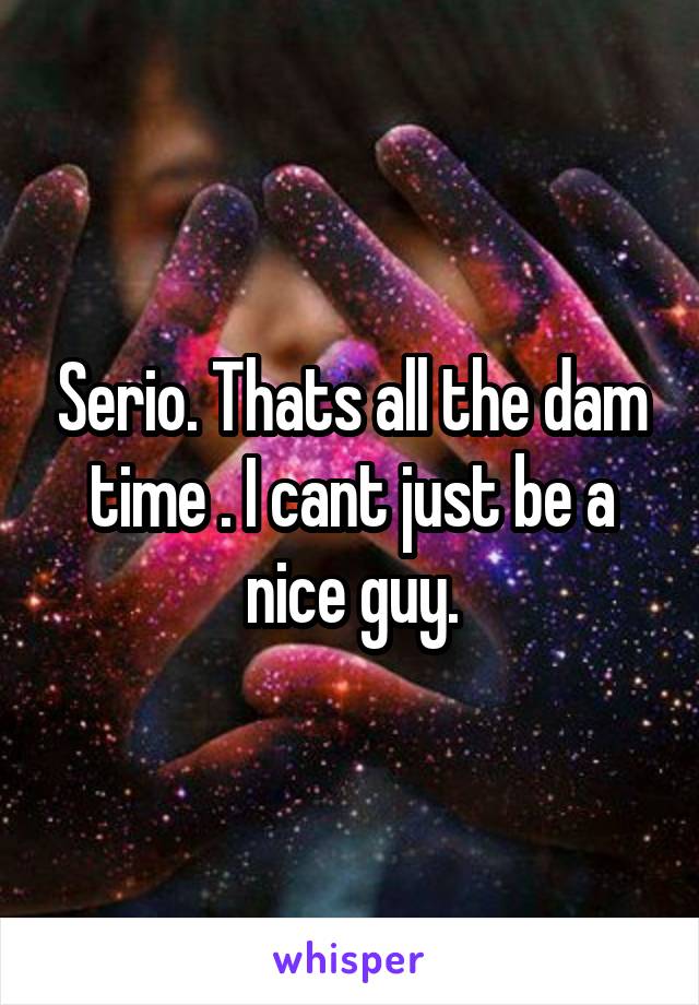 Serio. Thats all the dam time . I cant just be a nice guy.