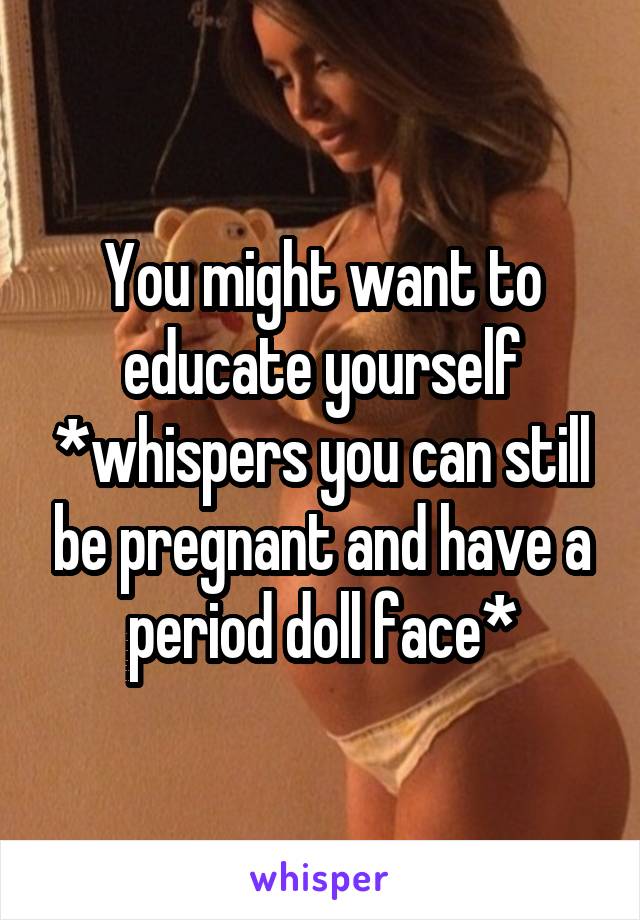 You might want to educate yourself *whispers you can still be pregnant and have a period doll face*