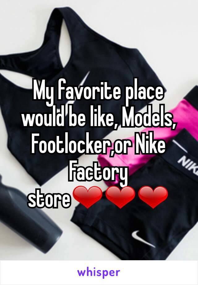 My favorite place would be like, Models, Footlocker,or Nike Factory store❤❤❤