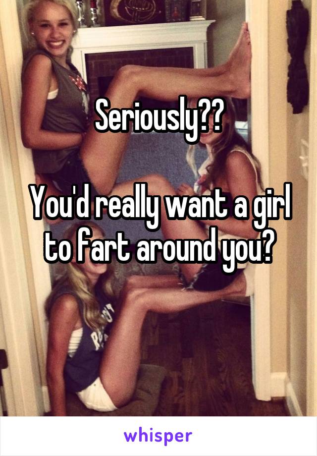 Seriously??

You'd really want a girl to fart around you?

