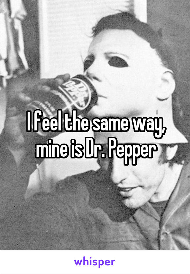 I feel the same way, mine is Dr. Pepper