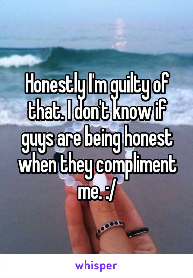 Honestly I'm guilty of that. I don't know if guys are being honest when they compliment me. :/