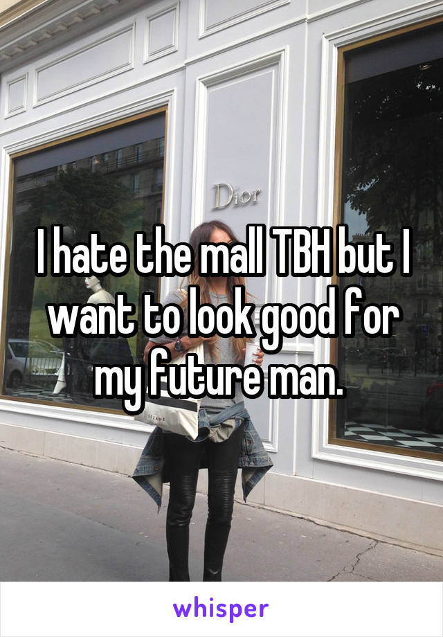 I hate the mall TBH but I want to look good for my future man. 