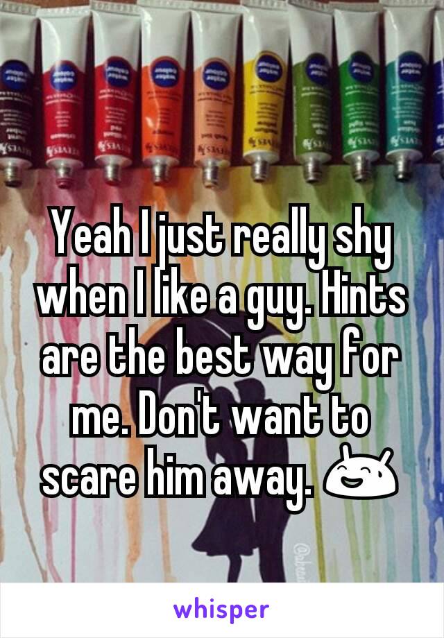 Yeah I just really shy when I like a guy. Hints are the best way for me. Don't want to scare him away. 😅