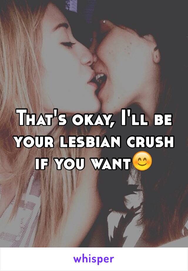 That's okay, I'll be your lesbian crush if you want😊