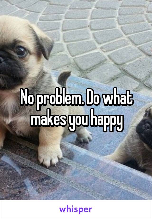 No problem. Do what makes you happy