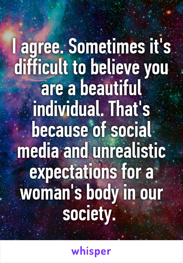 I agree. Sometimes it's difficult to believe you are a beautiful individual. That's because of social media and unrealistic expectations for a woman's body in our society. 