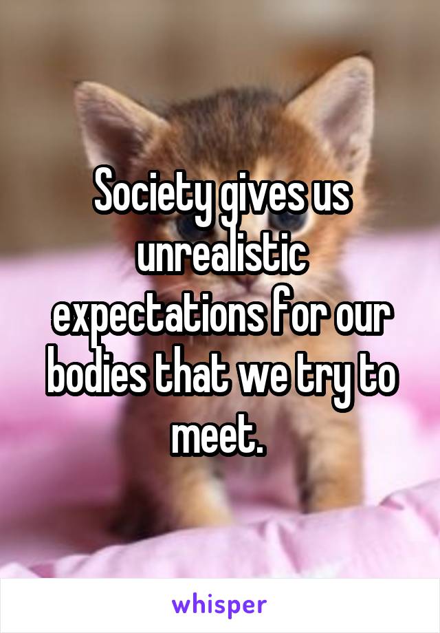 Society gives us unrealistic expectations for our bodies that we try to meet. 