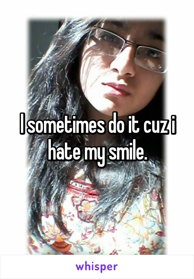 I sometimes do it cuz i hate my smile.