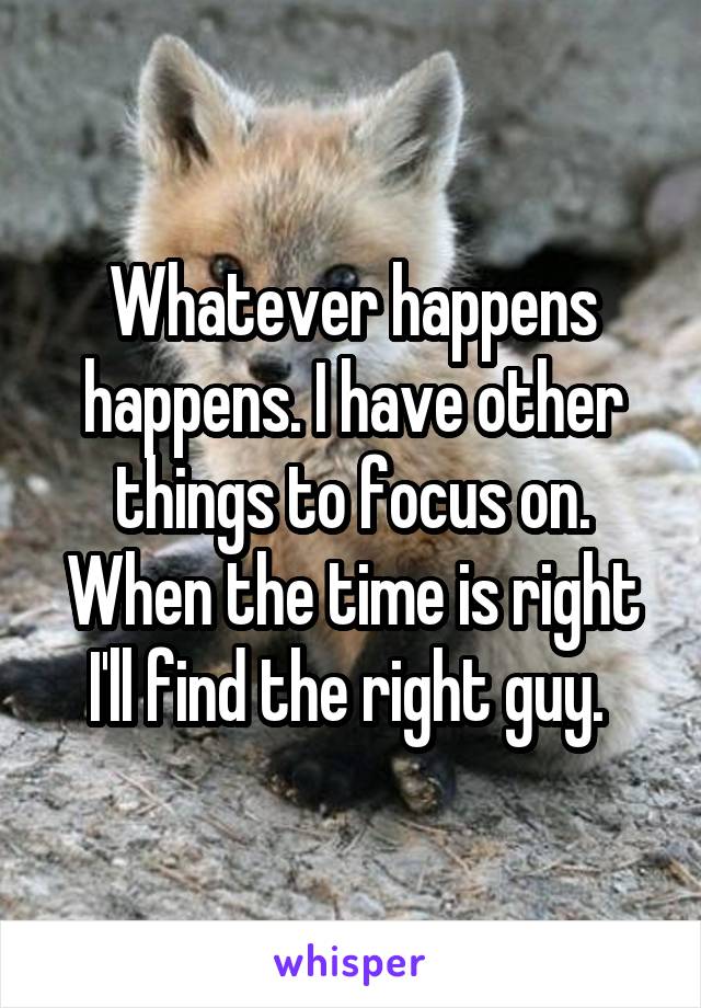 Whatever happens happens. I have other things to focus on. When the time is right I'll find the right guy. 