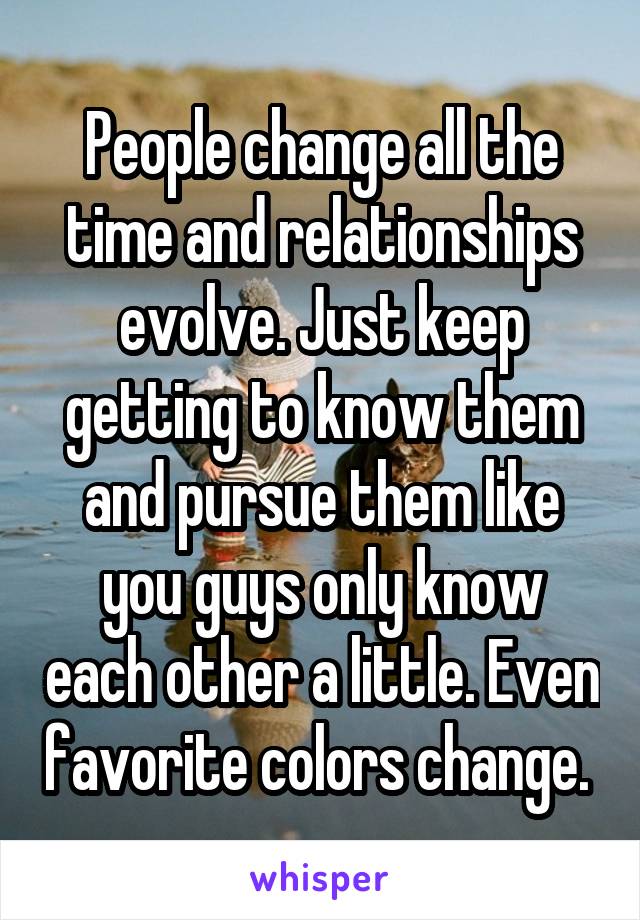 People change all the time and relationships evolve. Just keep getting to know them and pursue them like you guys only know each other a little. Even favorite colors change. 