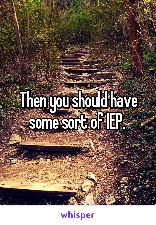 Then you should have some sort of IEP. 