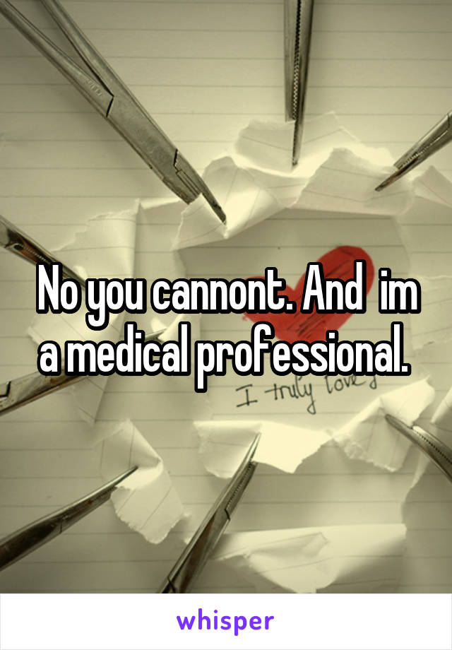 No you cannont. And  im a medical professional. 