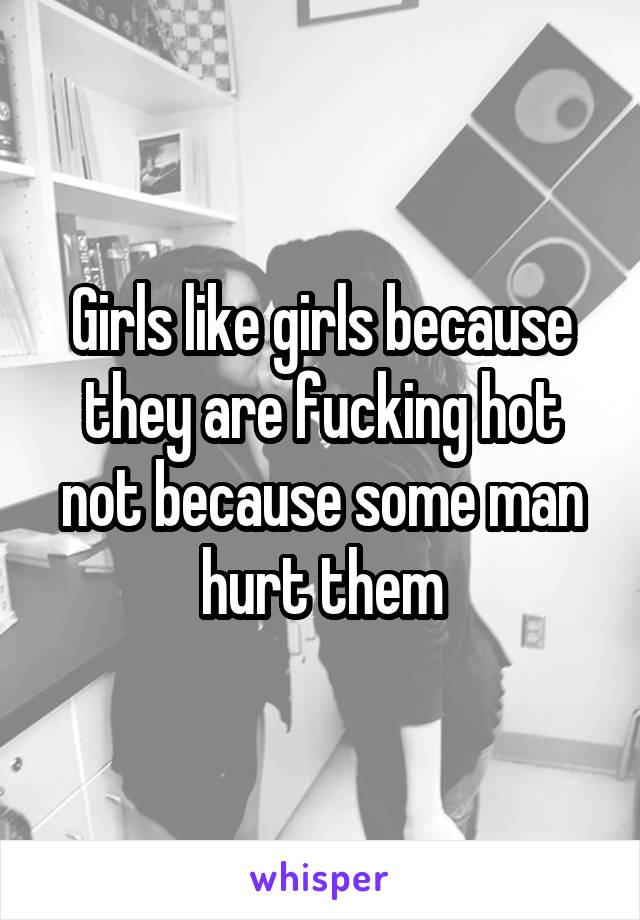 Girls like girls because they are fucking hot not because some man hurt them