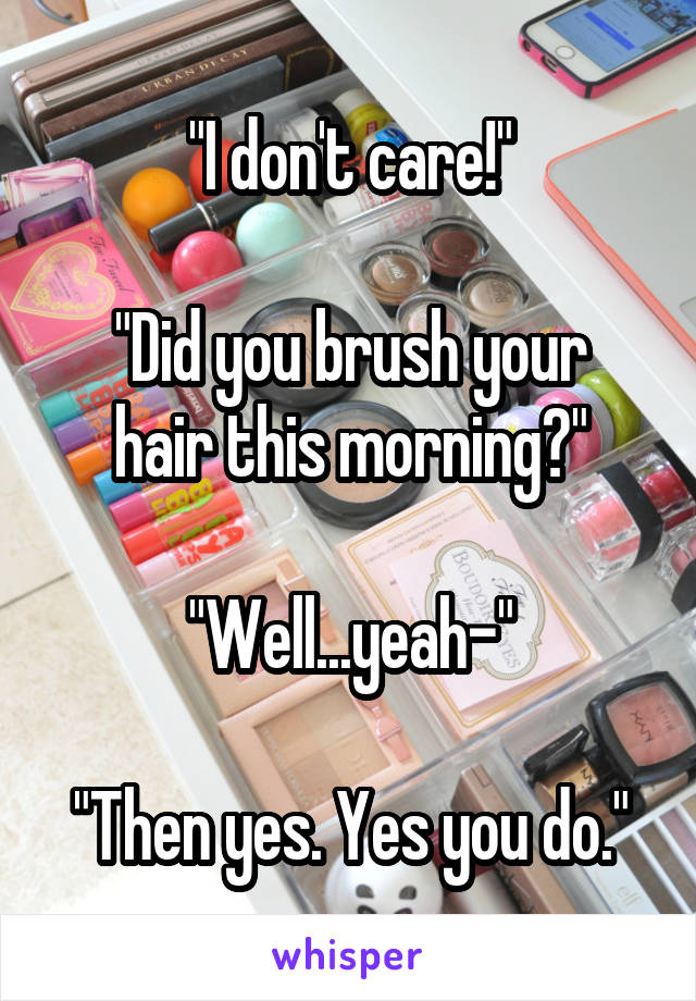 "I don't care!"

"Did you brush your hair this morning?"

"Well...yeah-"

"Then yes. Yes you do."