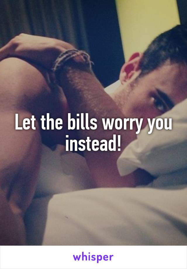 Let the bills worry you instead!
