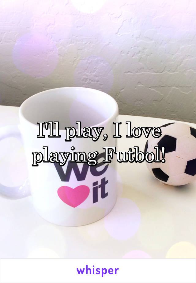 I'll play, I love playing Futbol!