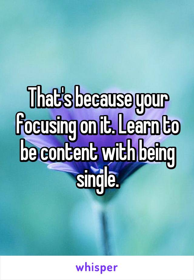 That's because your focusing on it. Learn to be content with being single.