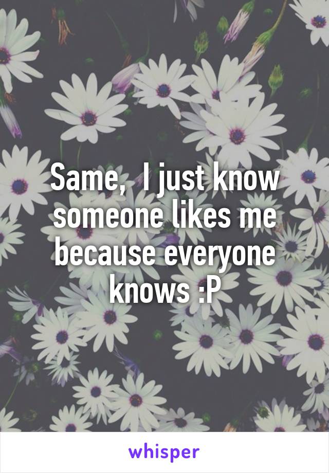 Same,  I just know someone likes me because everyone knows :P