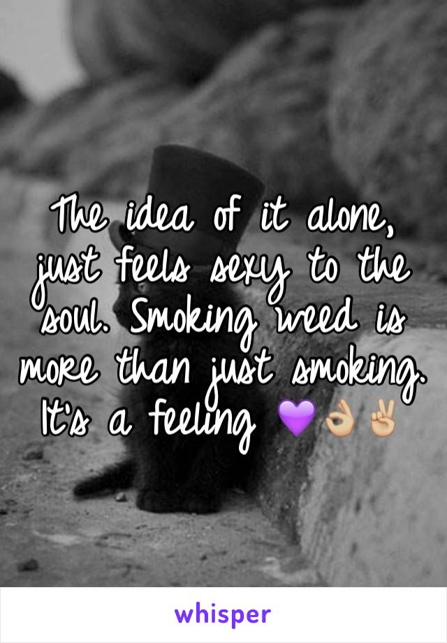 The idea of it alone, just feels sexy to the soul. Smoking weed is more than just smoking. It's a feeling 💜👌🏼✌🏼️