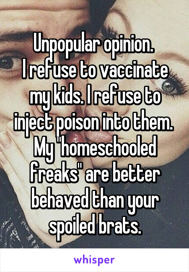 Unpopular opinion. 
I refuse to vaccinate my kids. I refuse to inject poison into them. 
My "homeschooled freaks" are better behaved than your spoiled brats.