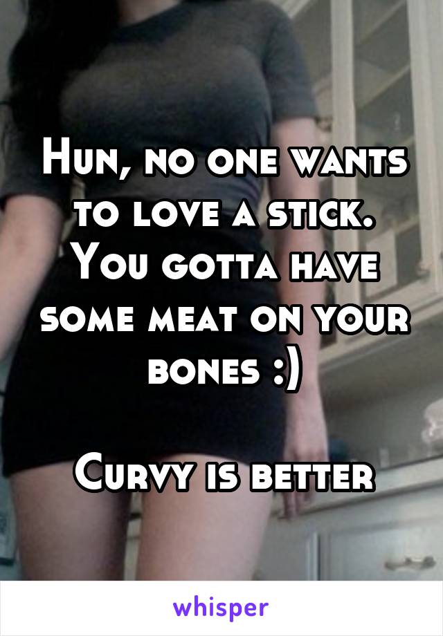 Hun, no one wants to love a stick. You gotta have some meat on your bones :)

Curvy is better