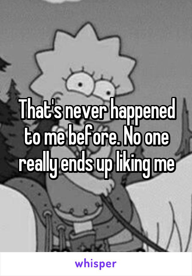 That's never happened to me before. No one really ends up liking me