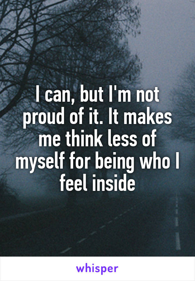 I can, but I'm not proud of it. It makes me think less of myself for being who I feel inside