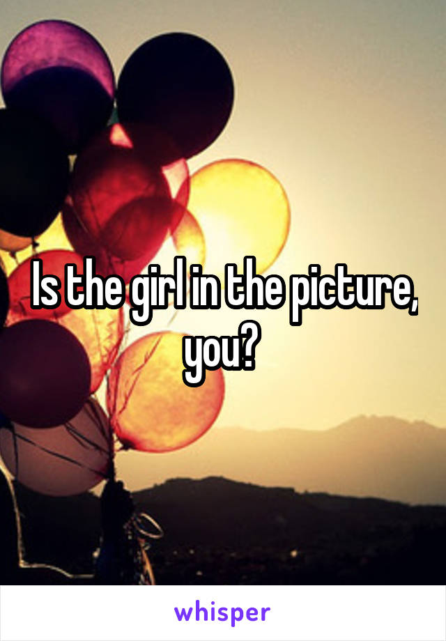 Is the girl in the picture, you? 