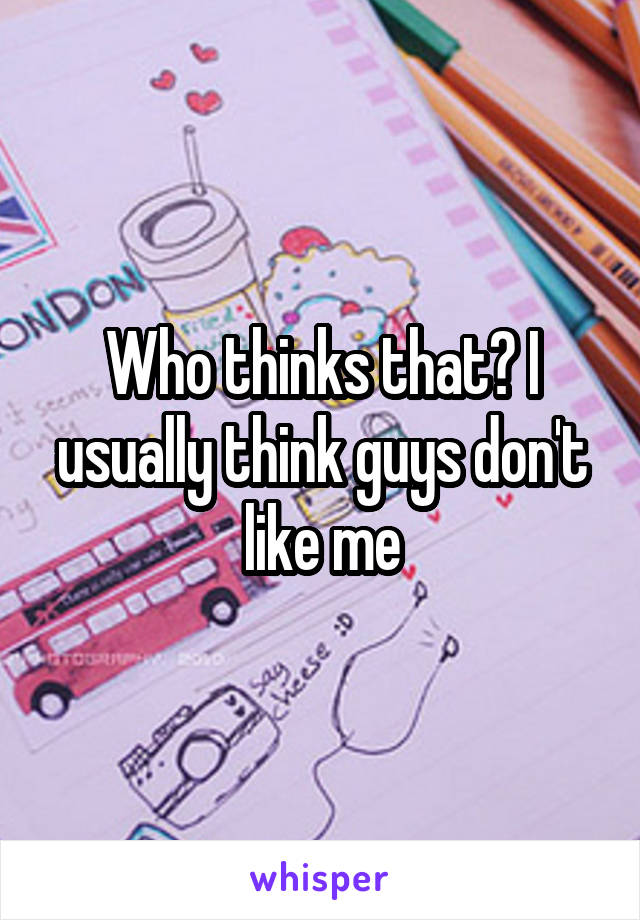 Who thinks that? I usually think guys don't like me