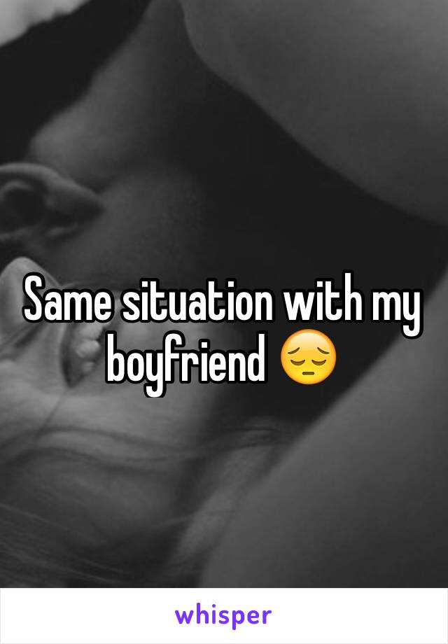 Same situation with my boyfriend 😔