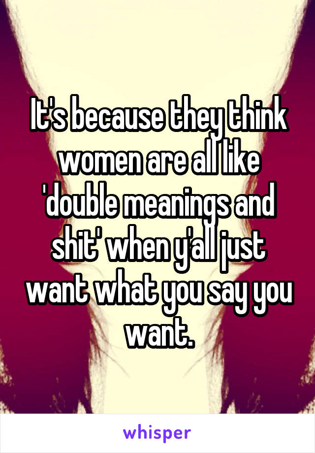 It's because they think women are all like 'double meanings and shit' when y'all just want what you say you want.