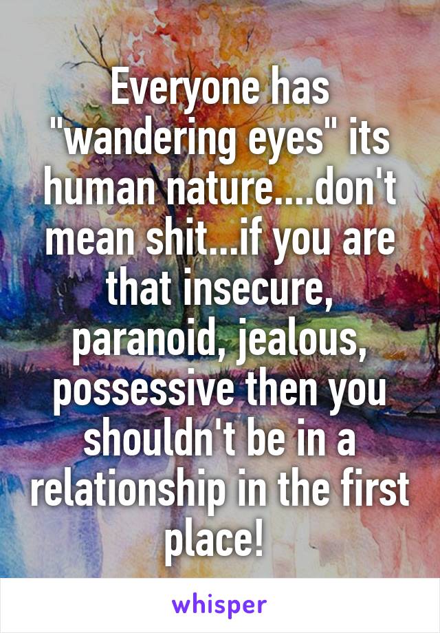 Everyone has "wandering eyes" its human nature....don't mean shit...if you are that insecure, paranoid, jealous, possessive then you shouldn't be in a relationship in the first place! 