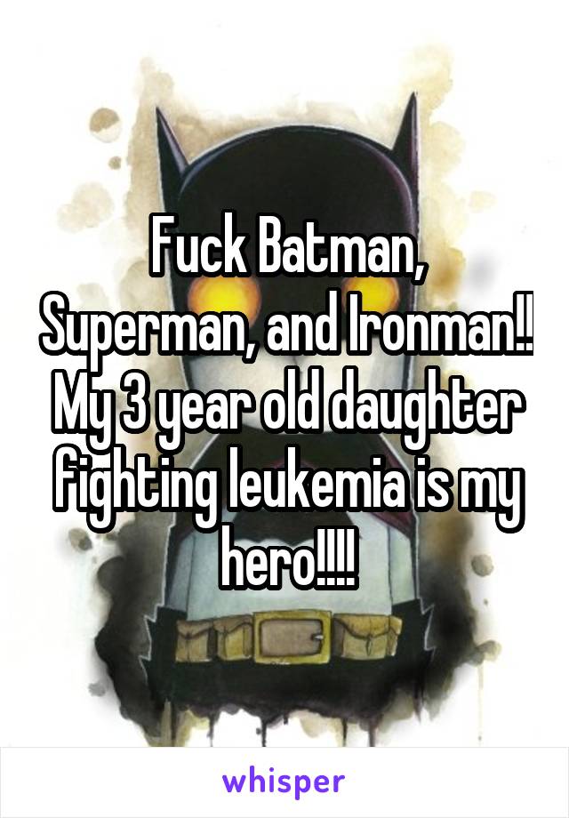 Fuck Batman, Superman, and Ironman!! My 3 year old daughter fighting leukemia is my hero!!!!