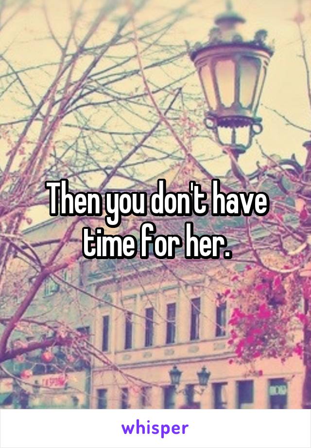 Then you don't have time for her.