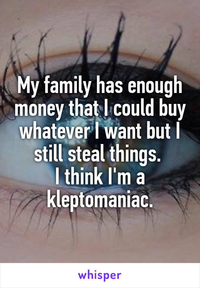 My family has enough money that I could buy whatever I want but I still steal things. 
I think I'm a kleptomaniac.