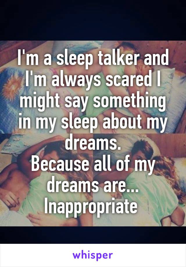 I'm a sleep talker and I'm always scared I might say something in my sleep about my dreams.
Because all of my dreams are... Inappropriate 
