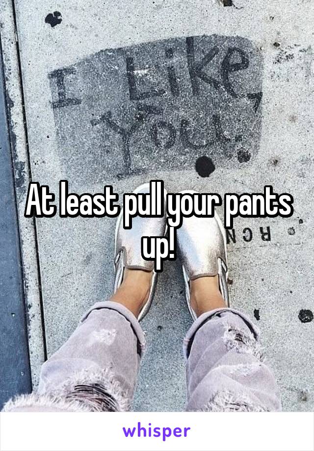 At least pull your pants up!