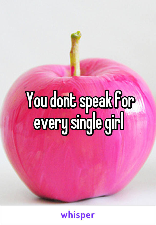  You dont speak for every single girl
