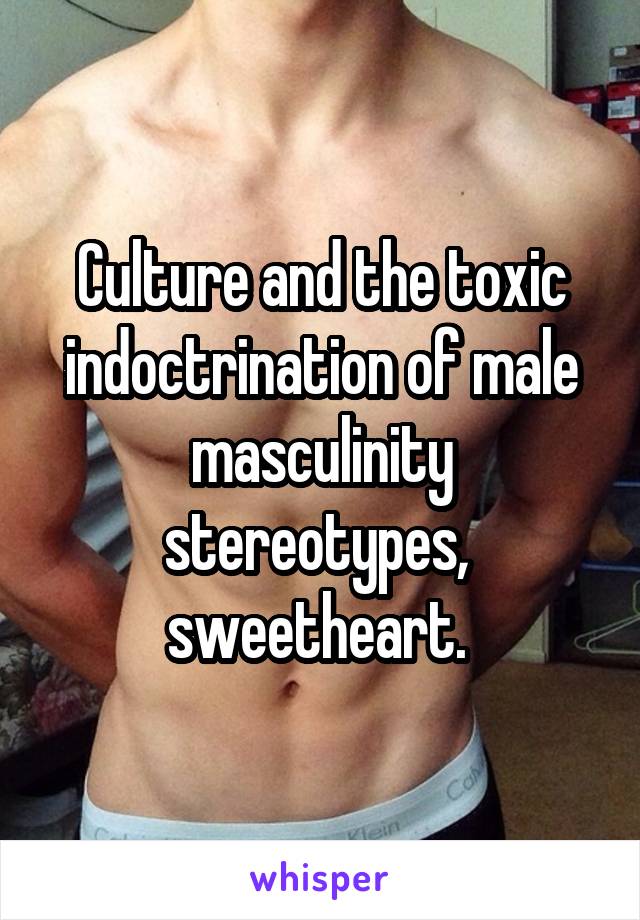 Culture and the toxic indoctrination of male masculinity stereotypes,  sweetheart. 