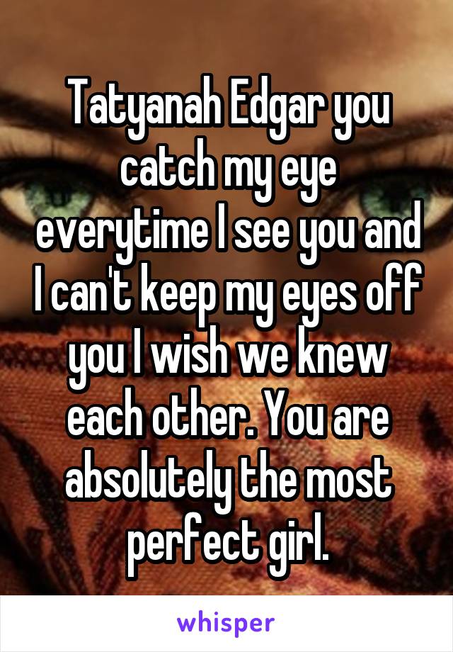 Tatyanah Edgar you catch my eye everytime I see you and I can't keep my eyes off you I wish we knew each other. You are absolutely the most perfect girl.