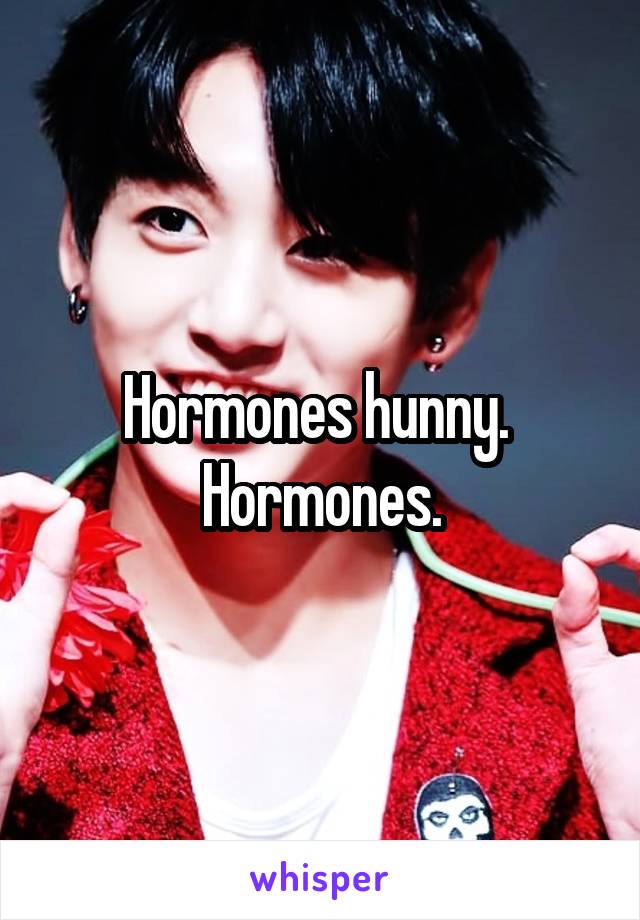 Hormones hunny.  Hormones.