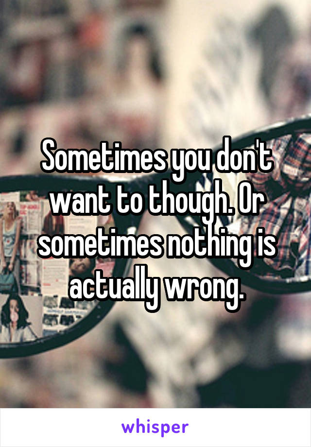 Sometimes you don't want to though. Or sometimes nothing is actually wrong.